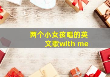 两个小女孩唱的英文歌with me